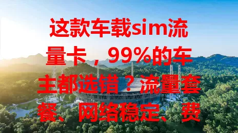 这款车载sim流量卡，99%的车主都选错？流量套餐、网络稳定、费用问题是关键！