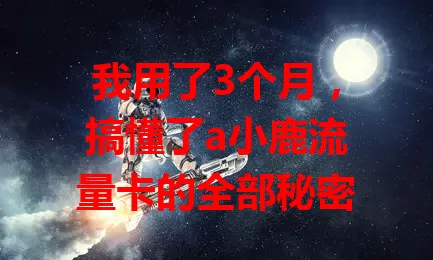 我用了3个月，搞懂了a小鹿流量卡的全部秘密
