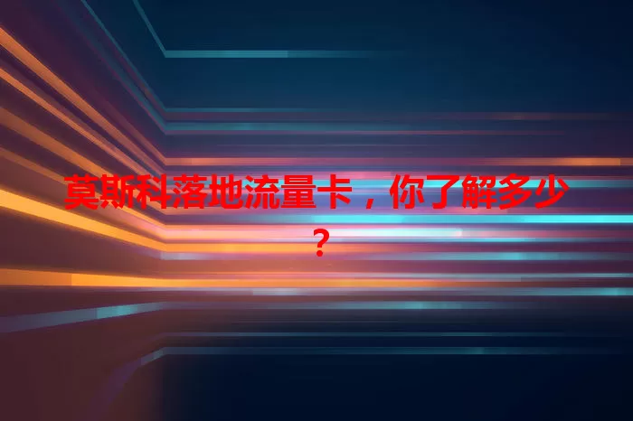 莫斯科落地流量卡，你了解多少？