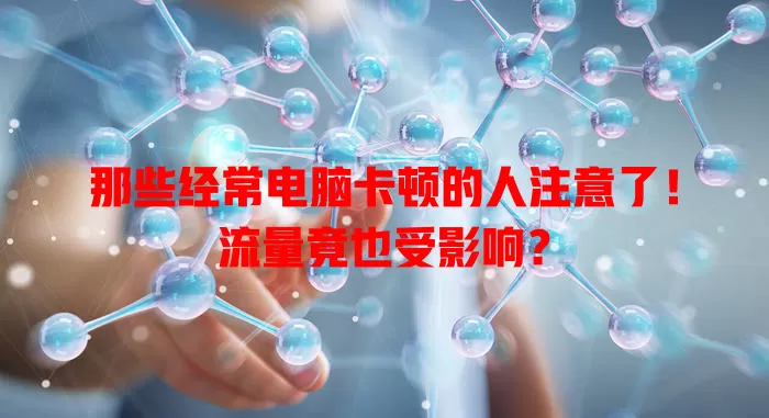 那些经常电脑卡顿的人注意了！流量竟也受影响？