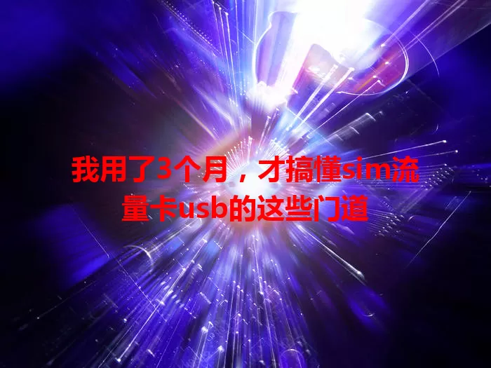 我用了3个月，才搞懂sim流量卡usb的这些门道