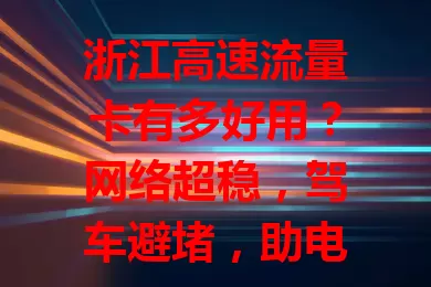 浙江高速流量卡有多好用？网络超稳，驾车避堵，助电商发展，帮游客规划路线，套餐多样按需选！