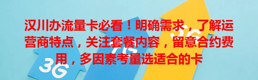 汉川办流量卡必看！明确需求，了解运营商特点，关注套餐内容，留意合约费用，多因素考量选适合的卡