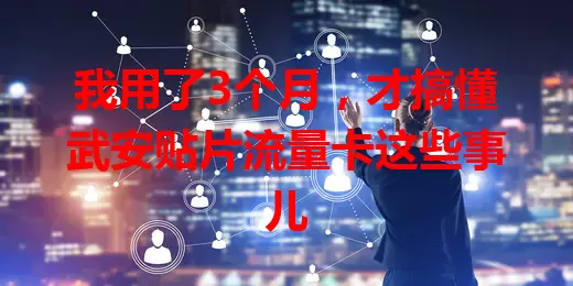 我用了3个月，才搞懂武安贴片流量卡这些事儿