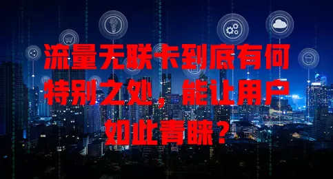 流量无联卡到底有何特别之处，能让用户如此青睐？