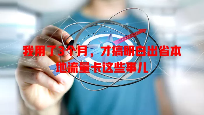 我用了3个月，才搞明白出省本地流量卡这些事儿