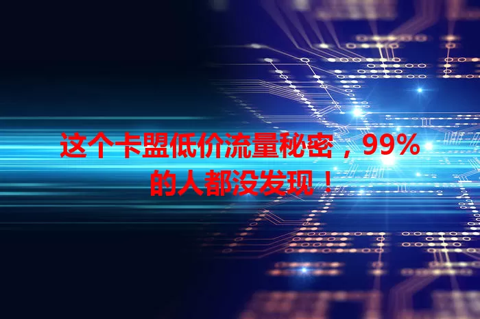 这个卡盟低价流量秘密，99%的人都没发现！