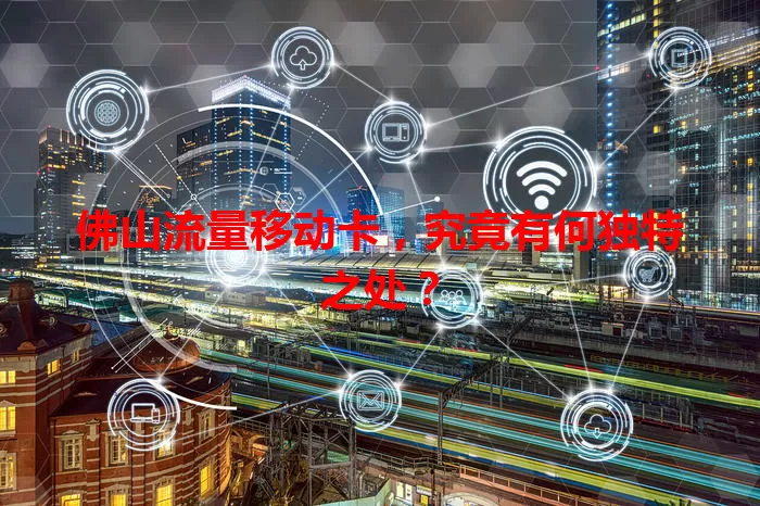 佛山流量移动卡，究竟有何独特之处？