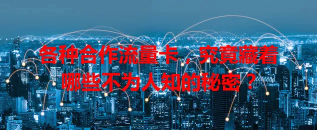 各种合作流量卡，究竟藏着哪些不为人知的秘密？