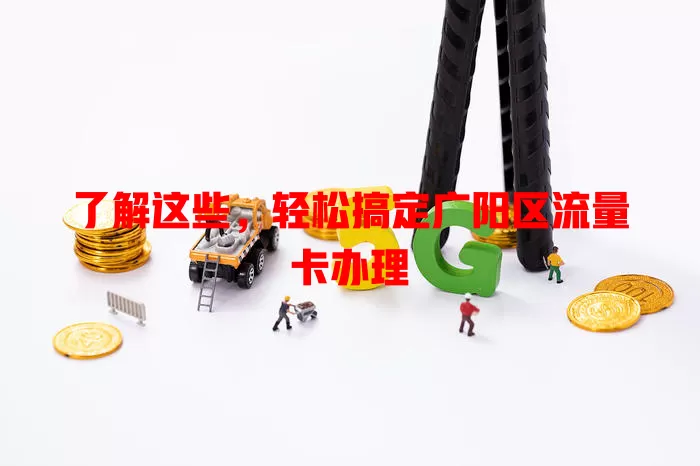 了解这些，轻松搞定广阳区流量卡办理