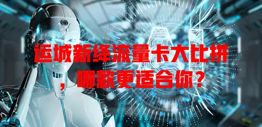 运城新绛流量卡大比拼，哪款更适合你？