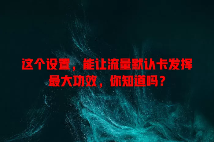 这个设置，能让流量默认卡发挥最大功效，你知道吗？