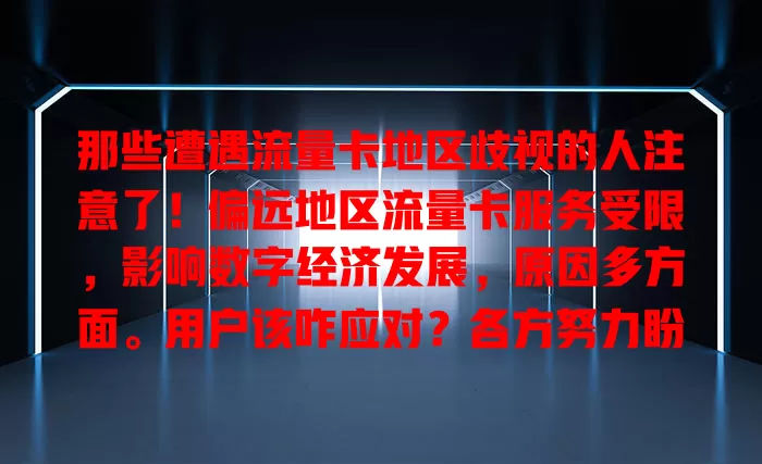 那些遭遇流量卡地区歧视的人注意了！偏远地区流量卡服务受限，影响数字经济发展，原因多方面。用户该咋应对？各方努力盼告别歧视，迎来公平高效通信时代