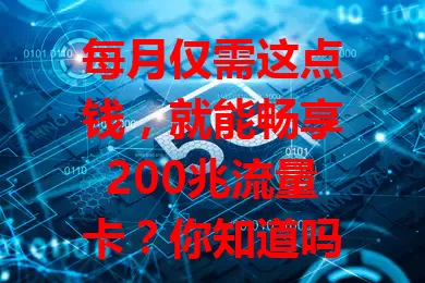 每月仅需这点钱，就能畅享200兆流量卡？你知道吗？