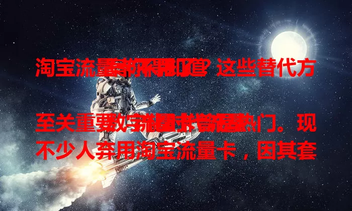 淘宝流量卡不用了？这些替代方案你得知道

数字化时代流量至关重要，流量卡曾是热门。现不少人弃用淘宝流量卡，因其套餐灵活性差，性价比低。5G普及，手机套餐流量体验好。淘宝流量卡不用后咋选替代方案？按流量习惯挑，出差选多地区流量足套餐，本地选特色流量包。