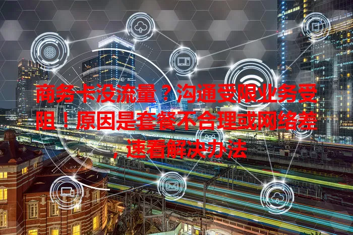 商务卡没流量？沟通受限业务受阻！原因是套餐不合理或网络差，速看解决办法