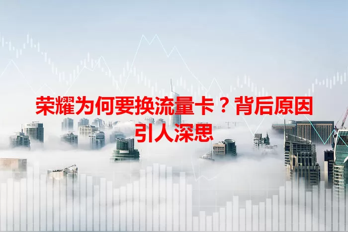 荣耀为何要换流量卡？背后原因引人深思