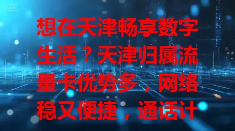 想在天津畅享数字生活？天津归属流量卡优势多，网络稳又便捷，通话计费有优惠，电商直播、学生群体都适用，社交娱乐、工作传输全搞定，赶紧来一张！