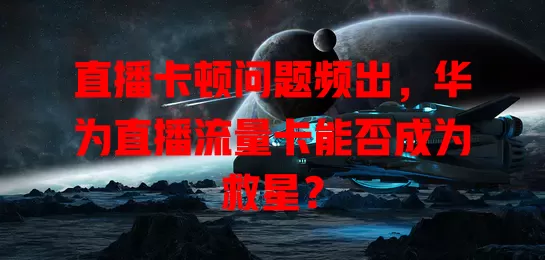 直播卡顿问题频出，华为直播流量卡能否成为救星？
