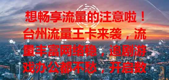 想畅享流量的注意啦！台州流量王卡来袭，流量丰富网络稳，追剧游戏办公都不愁，开启数字生活新篇章