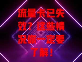 流量卡已失效？这些情况你一定要了解！