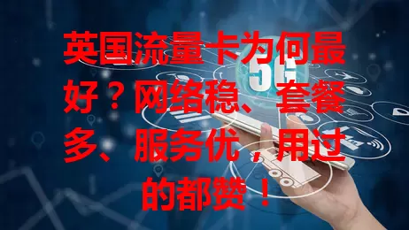 英国流量卡为何最好？网络稳、套餐多、服务优，用过的都赞！