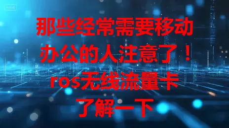 那些经常需要移动办公的人注意了！ros无线流量卡了解一下