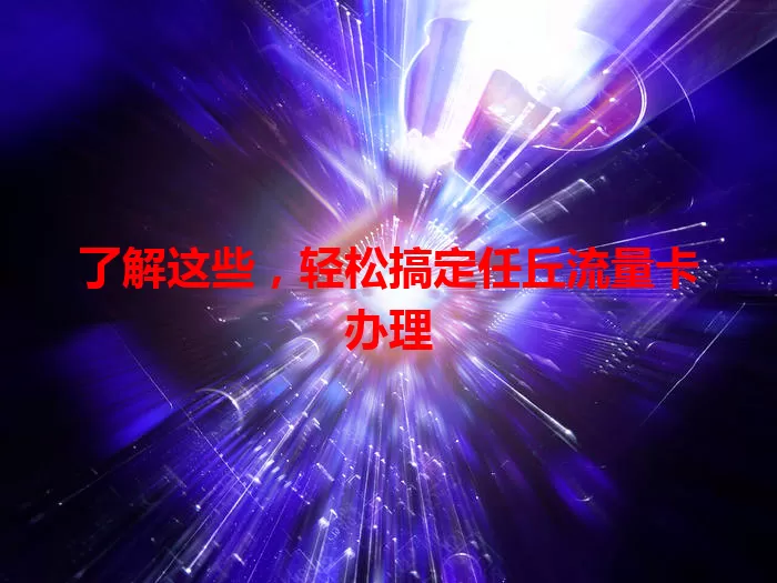 了解这些，轻松搞定任丘流量卡办理