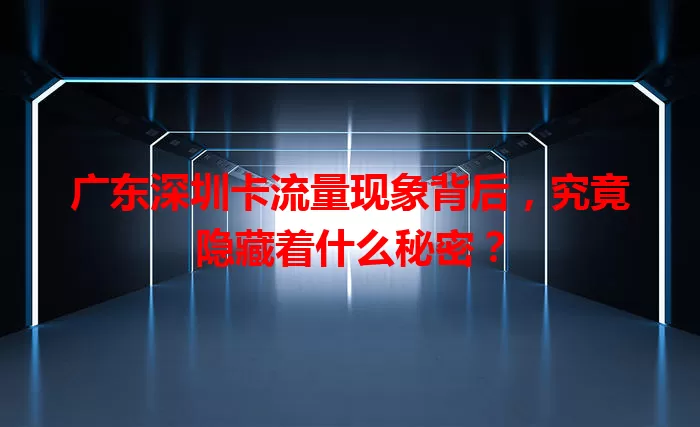 广东深圳卡流量现象背后，究竟隐藏着什么秘密？