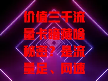 价值三千流量卡暗藏啥秘密？是流量足、网速快，还是有特殊套餐及黑科技？能否带来全新上网体验，引领行业变革？