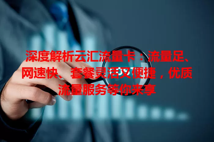 深度解析云汇流量卡：流量足、网速快、套餐灵活又便捷，优质流量服务等你来享