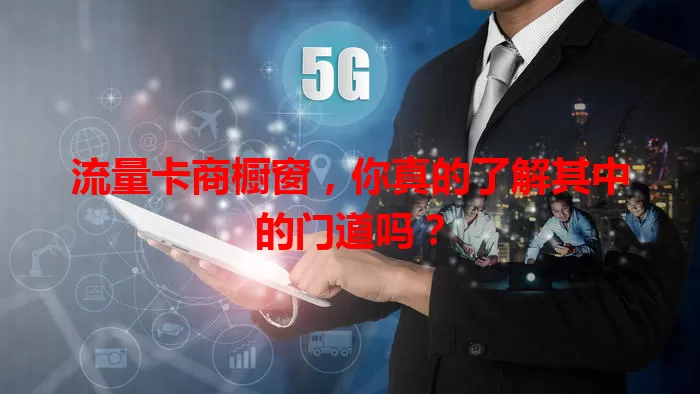 流量卡商橱窗，你真的了解其中的门道吗？