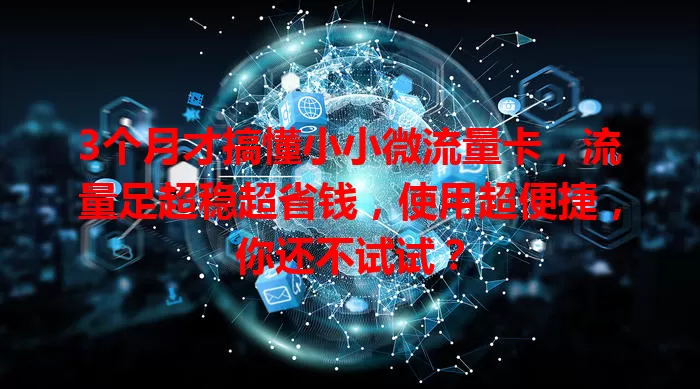 3个月才搞懂小小微流量卡，流量足超稳超省钱，使用超便捷，你还不试试？