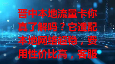 晋中本地流量卡你真了解吗？它适配本地网络超稳，费用性价比高，客服针对性强。选卡要依流量挑套餐，关注有效期等细节，多比较，挑适合的让网络生活更顺畅