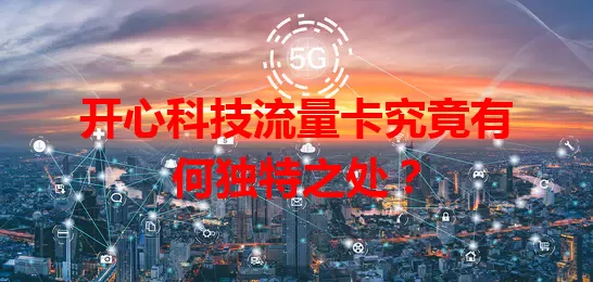 开心科技流量卡究竟有何独特之处？
