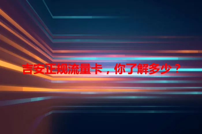 吉安正规流量卡，你了解多少？