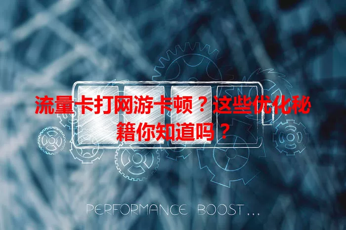 流量卡打网游卡顿？这些优化秘籍你知道吗？