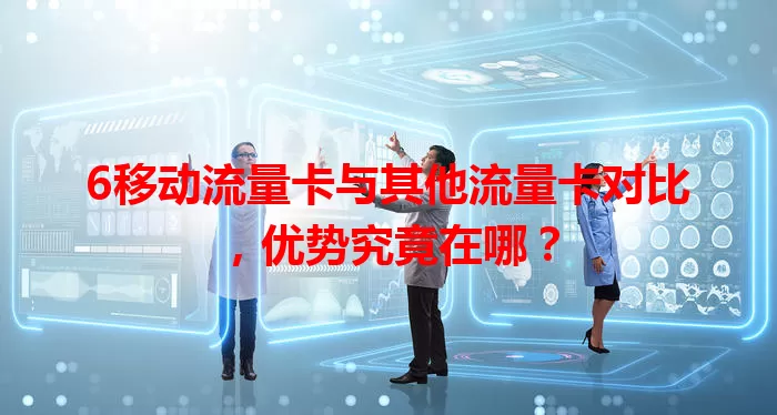 6移动流量卡与其他流量卡对比，优势究竟在哪？