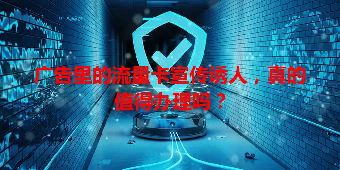广告里的流量卡宣传诱人，真的值得办理吗？