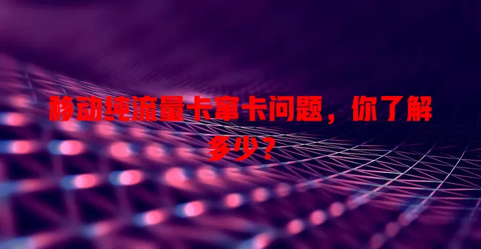 移动纯流量卡窜卡问题，你了解多少？