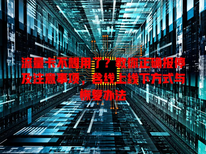 流量卡不想用了？教你正确报停及注意事项，含线上线下方式与恢复办法