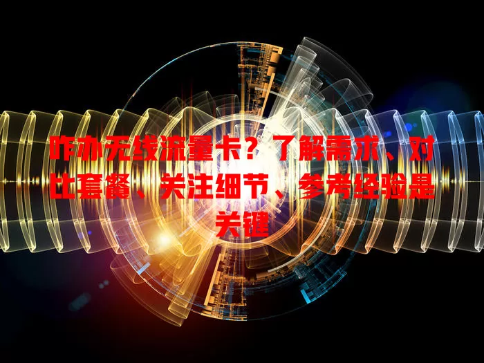 咋办无线流量卡？了解需求、对比套餐、关注细节、参考经验是关键
