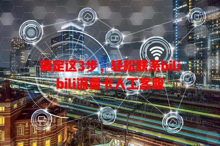 搞定这3步，轻松联系bilibili流量卡人工客服