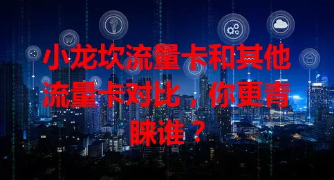 小龙坎流量卡和其他流量卡对比，你更青睐谁？