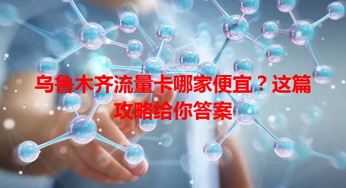 乌鲁木齐流量卡哪家便宜？这篇攻略给你答案