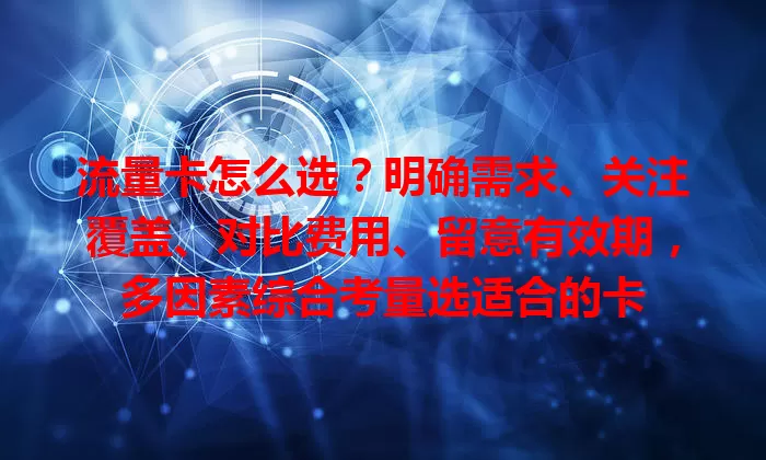 流量卡怎么选？明确需求、关注覆盖、对比费用、留意有效期，多因素综合考量选适合的卡
