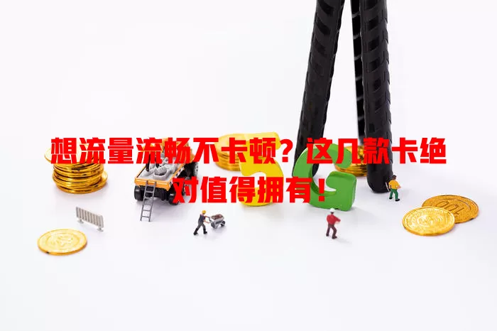 想流量流畅不卡顿？这几款卡绝对值得拥有！