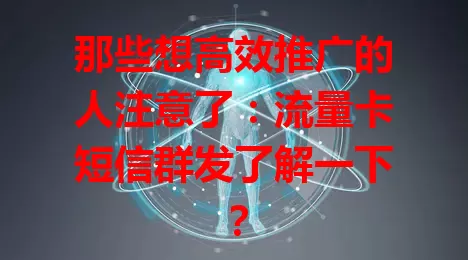 那些想高效推广的人注意了：流量卡短信群发了解一下？