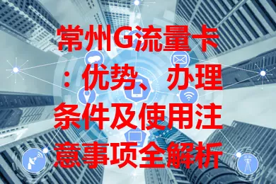 常州G流量卡：优势、办理条件及使用注意事项全解析