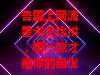 各国上网流量卡大比拼，哪一款才是你的最优选择？